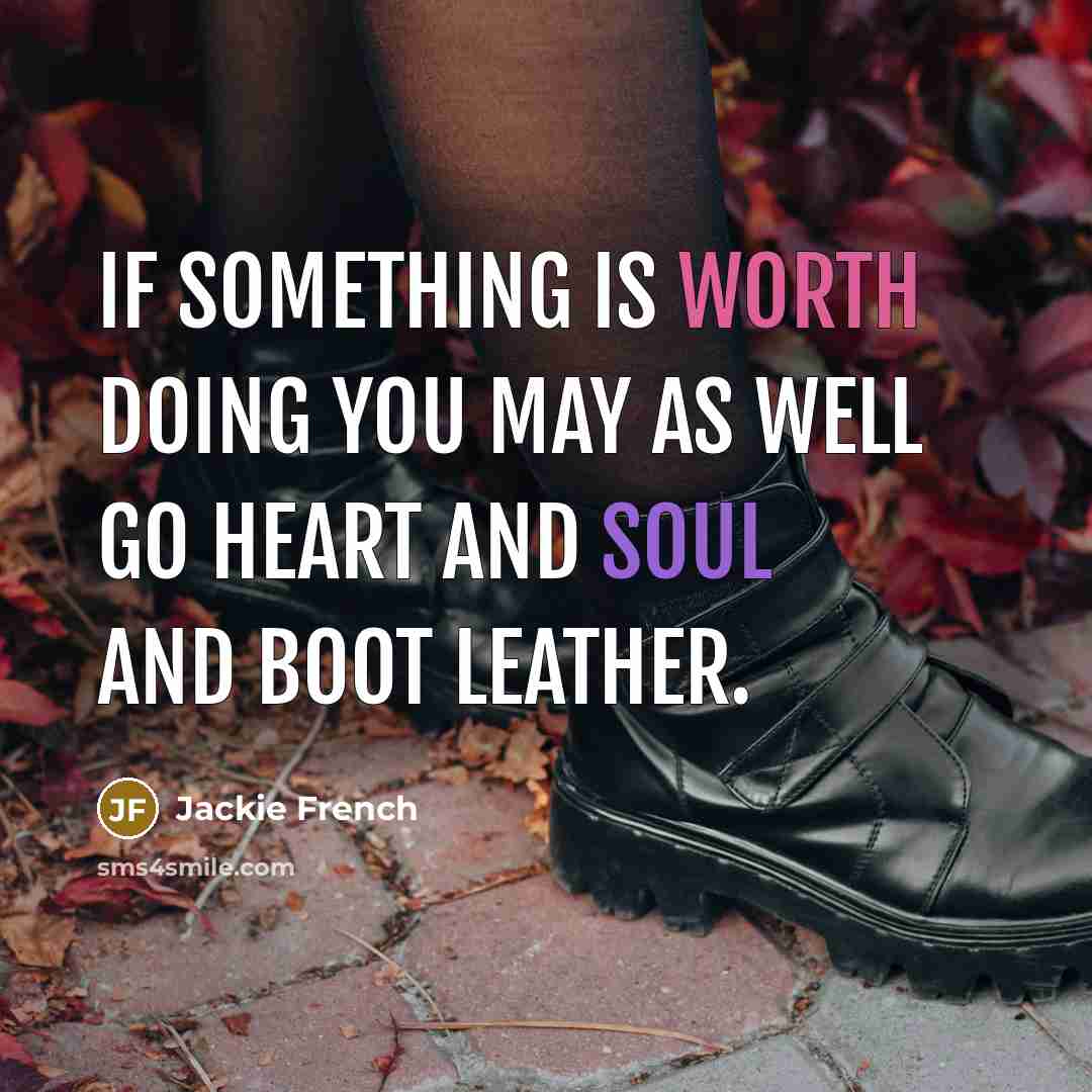 “If something is worth doing you may as well go heart and soul and boot leather.” quote by Jackie French