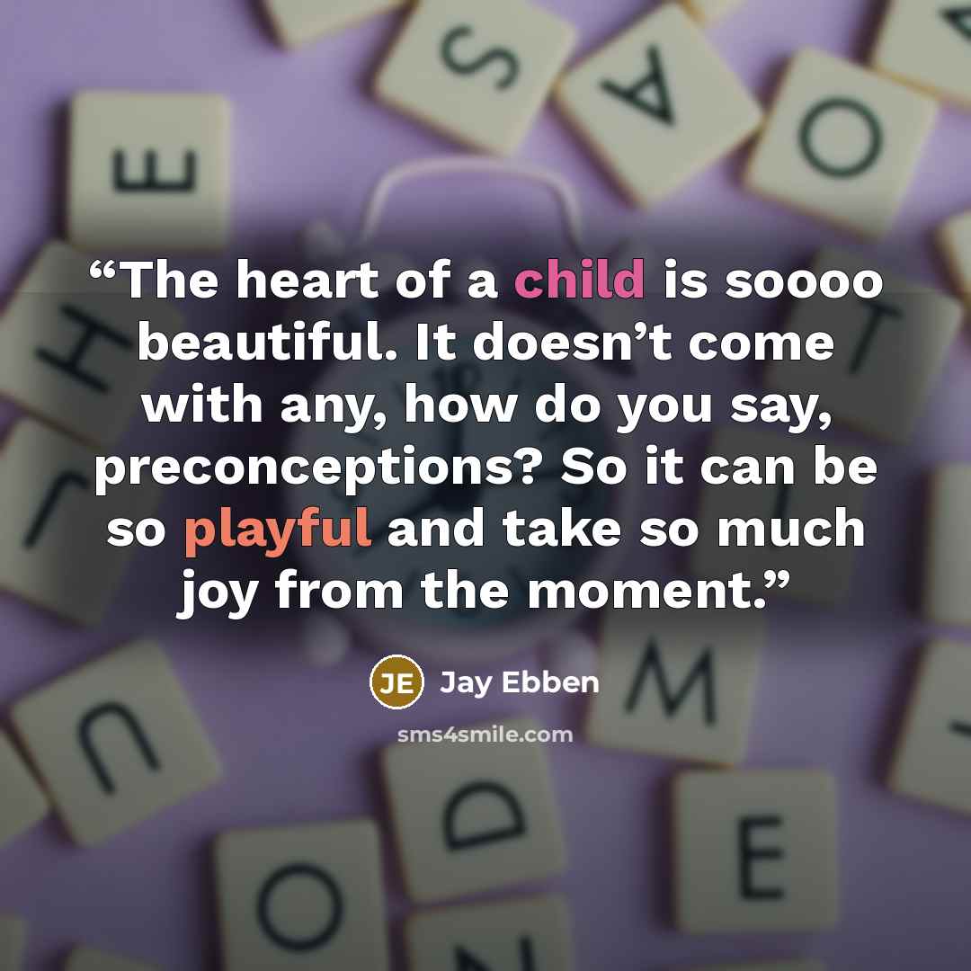 “The heart of a child is soooo beautiful. It doesn’t come with any, how do you say, preconceptions? So it can be so playful and take so much joy from the moment.” quote by Jay Ebben