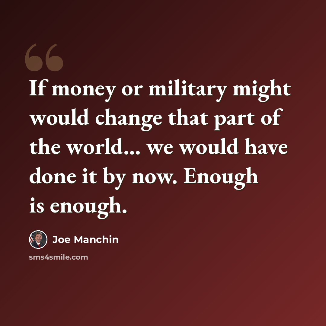“If money or military might would change that part of the world... we would have done it by now. Enough is enough.” quote by Joe Manchin