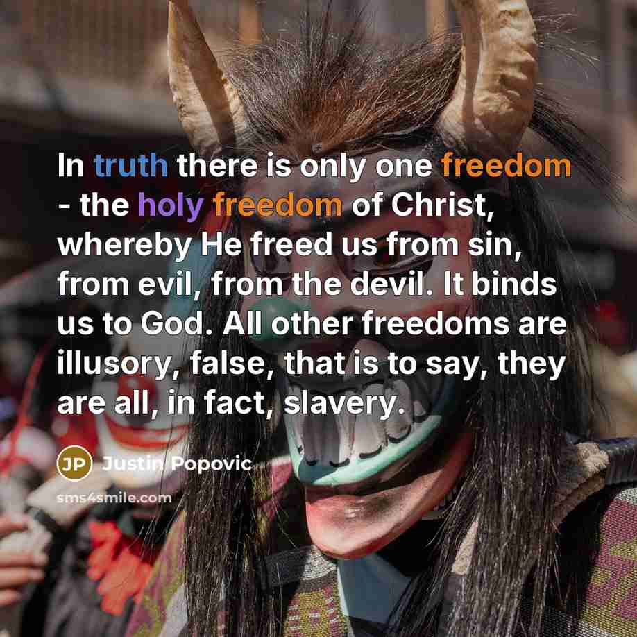 “In truth there is only one freedom - the holy freedom of Christ, whereby He freed us from sin, from evil, from the devil. It binds us to God. All other freedoms are illusory, false, that is to say, they are all, in fact, slavery.” quote by Justin Popovic