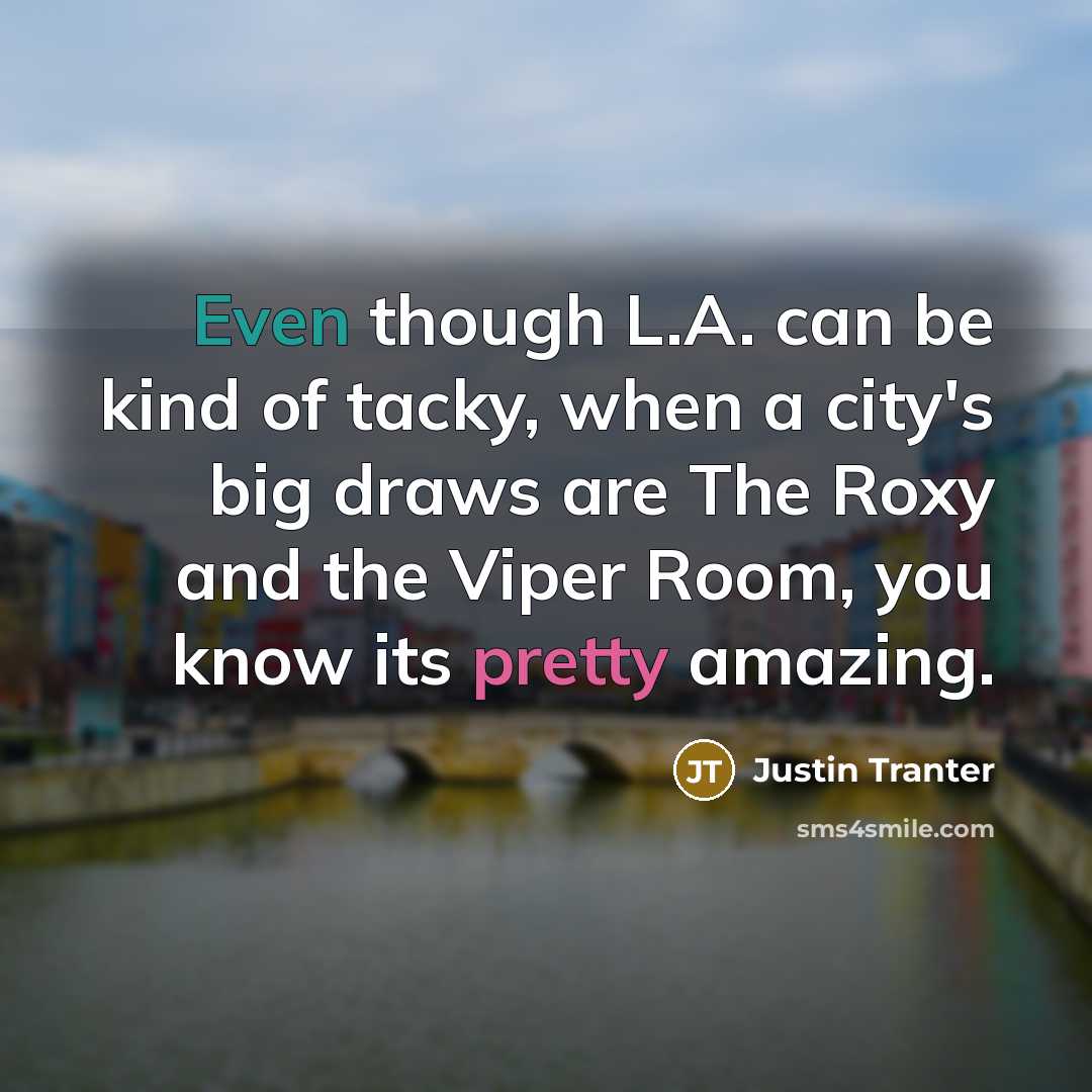 “Even though L.A. can be kind of tacky, when a city's big draws are The Roxy and the Viper Room, you know its pretty amazing.” quote by Justin Tranter