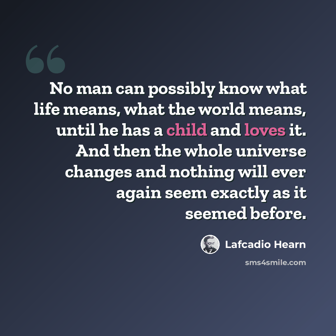 “No man can possibly know what life means, what the world means, until he has a child and loves it. And then the whole universe changes and nothing will ever again seem exactly as it seemed before.” quote by Lafcadio Hearn