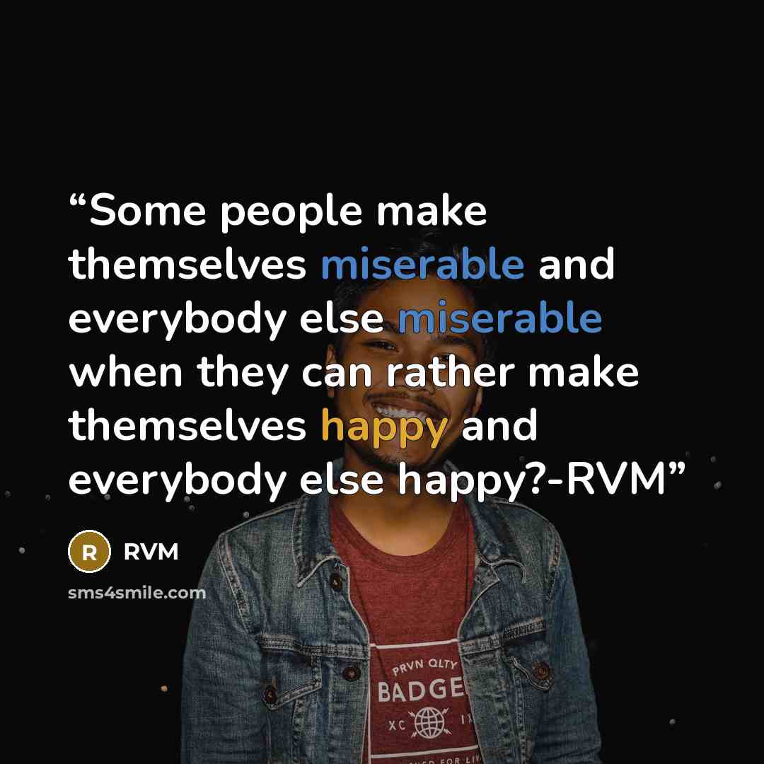 “Some people make themselves miserable and everybody else miserable when they can rather make themselves happy and everybody else happy?-RVM” quote by RVM