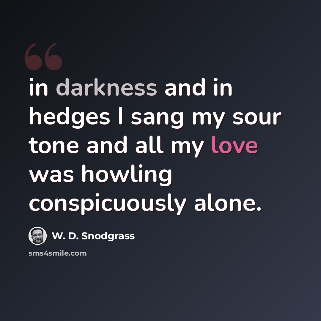 “in darkness and in hedges I sang my sour tone and all my love was howling conspicuously alone.” quote by W. D. Snodgrass
