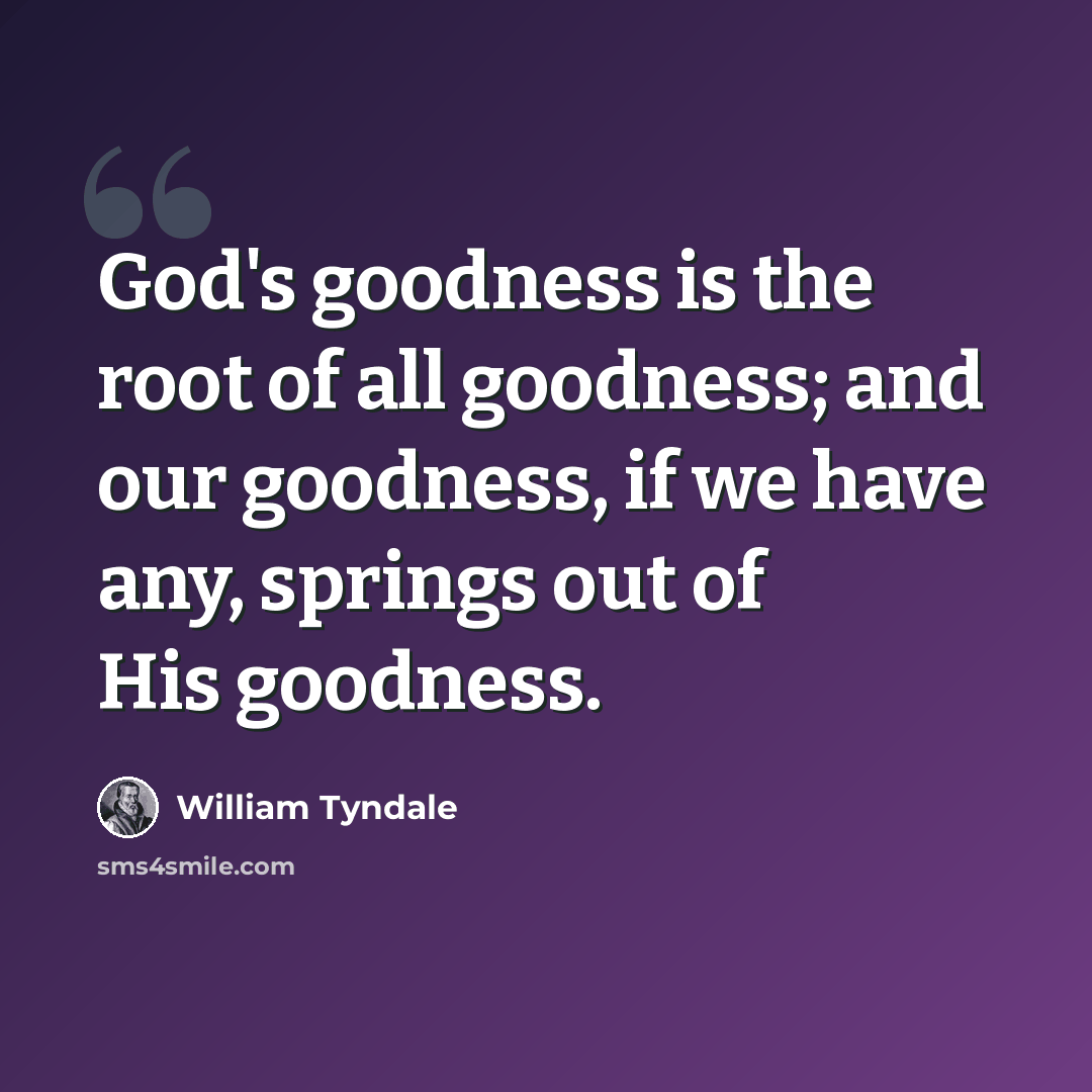 “God's goodness is the root of all goodness; and our goodness, if we have any, springs out of His goodness.” quote by William Tyndale