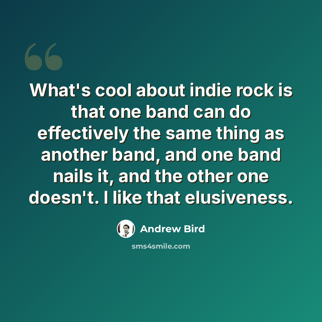 “What's cool about indie rock is that one band can do effectively the same thing as another band, and one band nails it, and the other one doesn't. I like that elusiveness.” quote by Andrew Bird