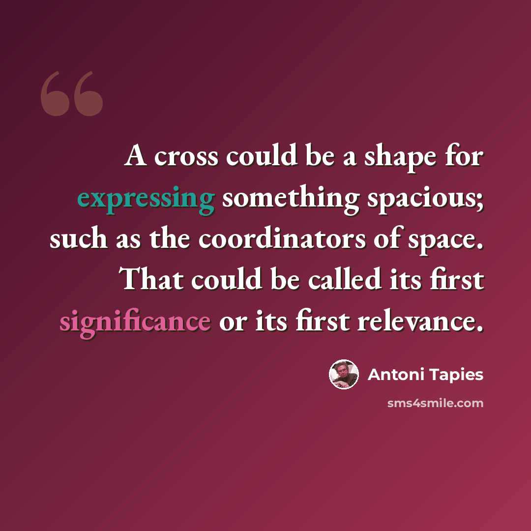 “A cross could be a shape for expressing something spacious; such as the coordinators of space. That could be called its first significance or its first relevance.” quote by Antoni Tapies