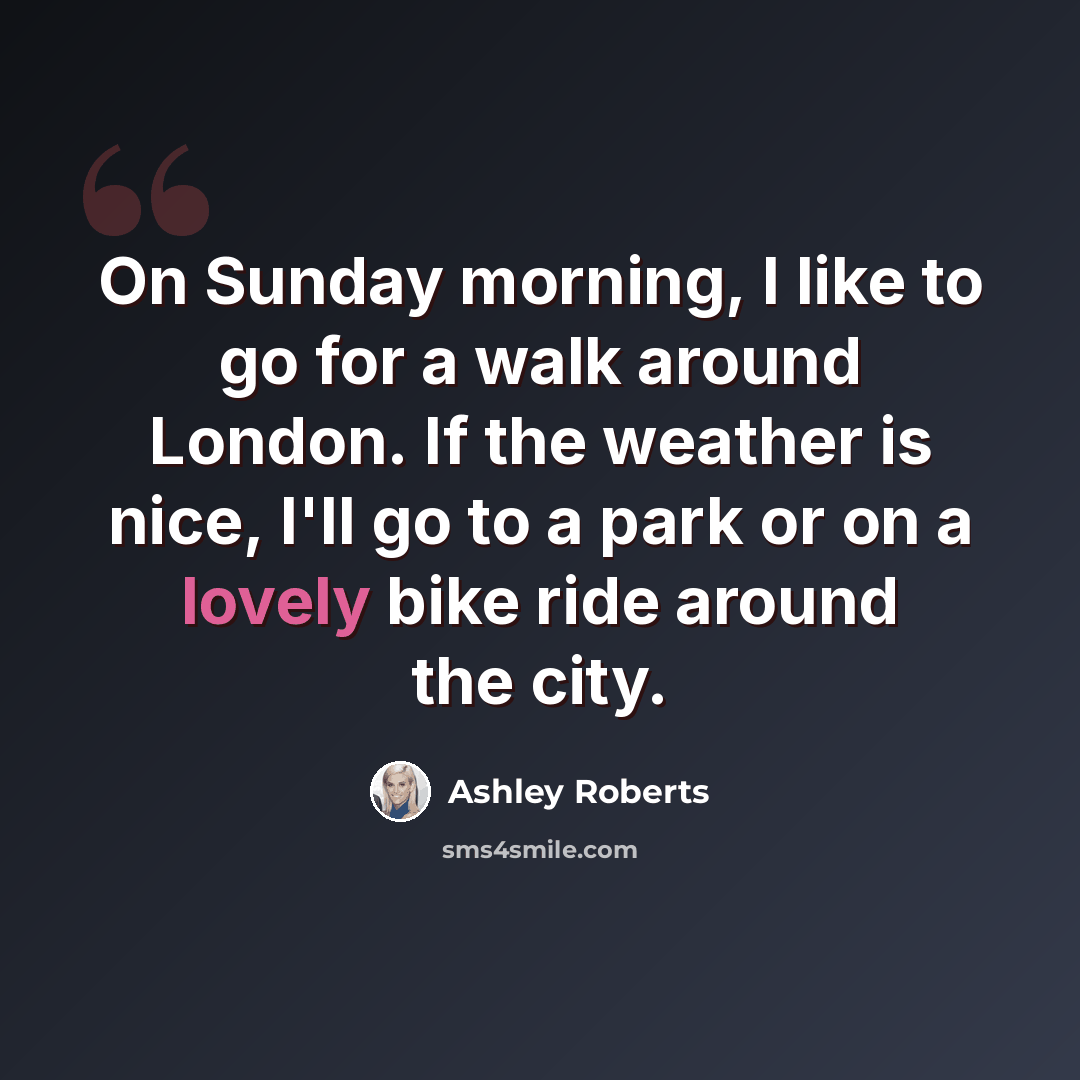 “On Sunday morning, I like to go for a walk around London. If the weather is nice, I'll go to a park or on a lovely bike ride around the city.” quote by Ashley Roberts