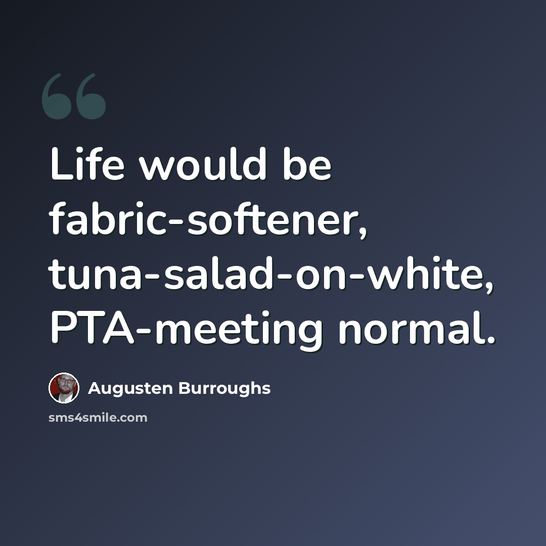 “Life would be fabric-softener, tuna-salad-on-white, PTA-meeting normal.” quote by Augusten Burroughs