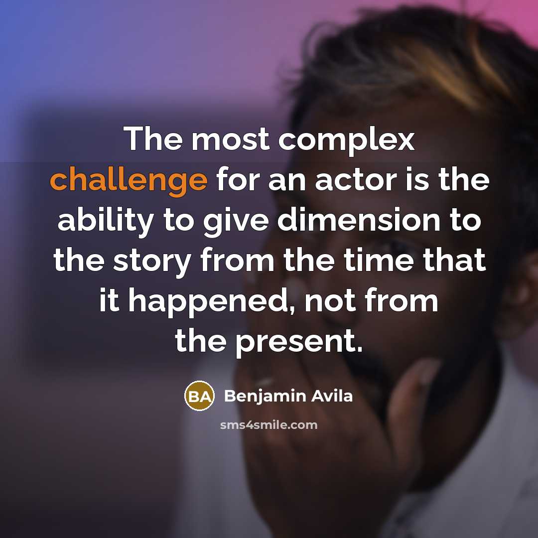 “The most complex challenge for an actor is the ability to give dimension to the story from the time that it happened, not from the present.” quote by Benjamin Avila