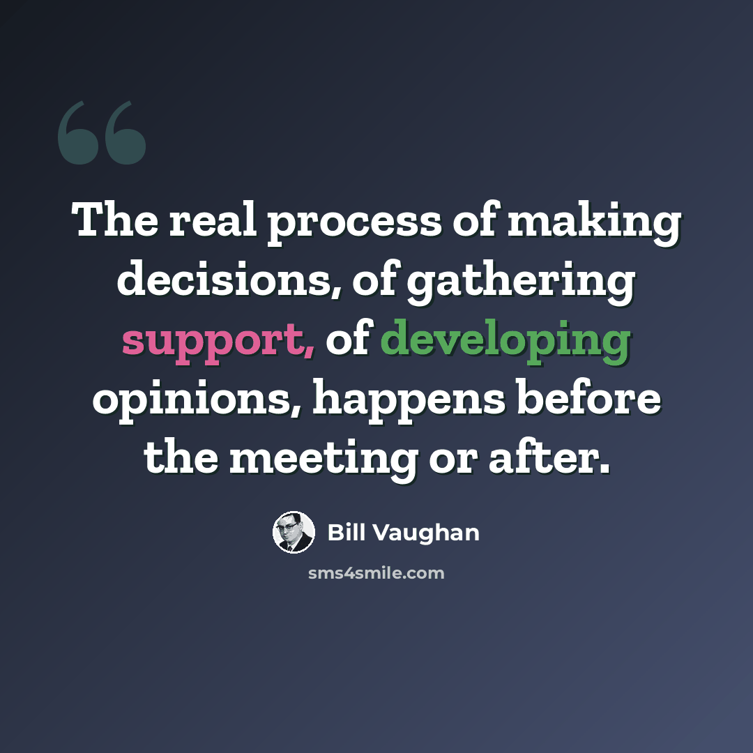 “The real process of making decisions, of gathering support, of developing opinions, happens before the meeting or after.” quote by Bill Vaughan