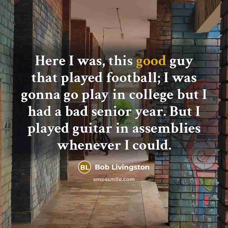 “Here I was, this good guy that played football; I was gonna go play in college but I had a bad senior year. But I played guitar in assemblies whenever I could.” quote by Bob Livingston
