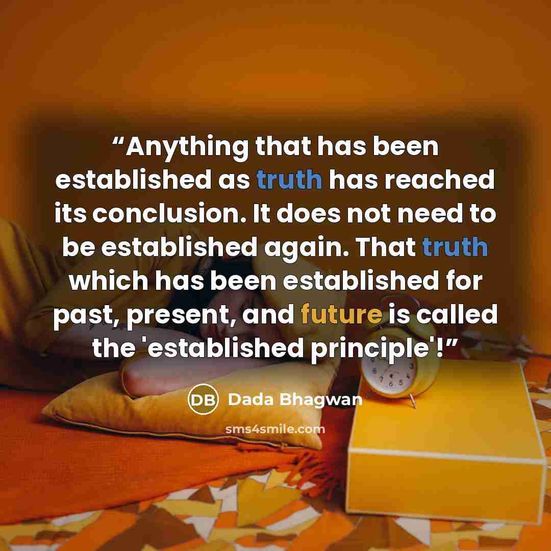 “Anything that has been established as truth has reached its conclusion. It does not need to be established again. That truth which has been established for past, present, and future is called the 'established principle'!” quote by Dada Bhagwan