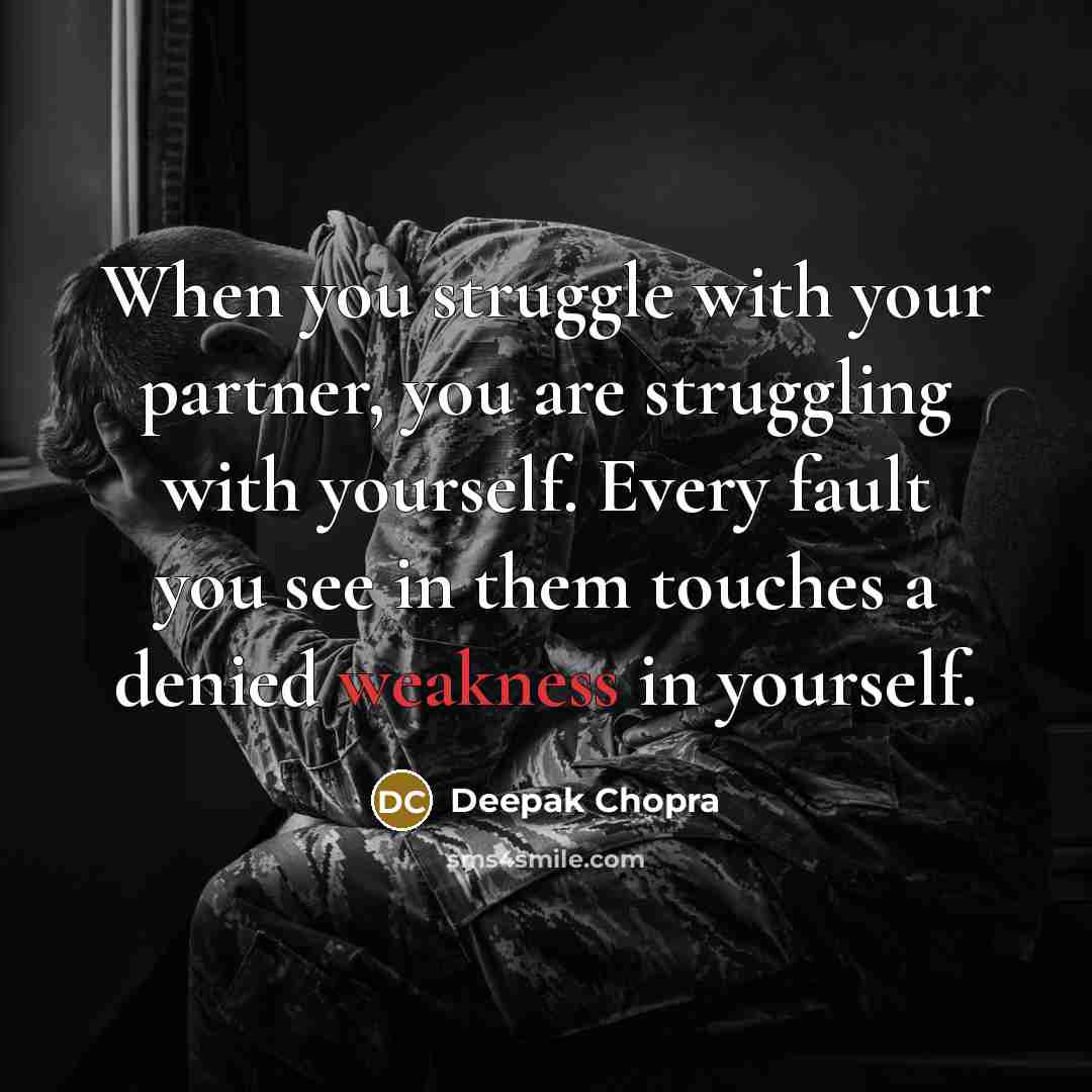 “When you struggle with your partner, you are struggling with yourself. Every fault you see in them touches a denied weakness in yourself.” quote by Deepak Chopra