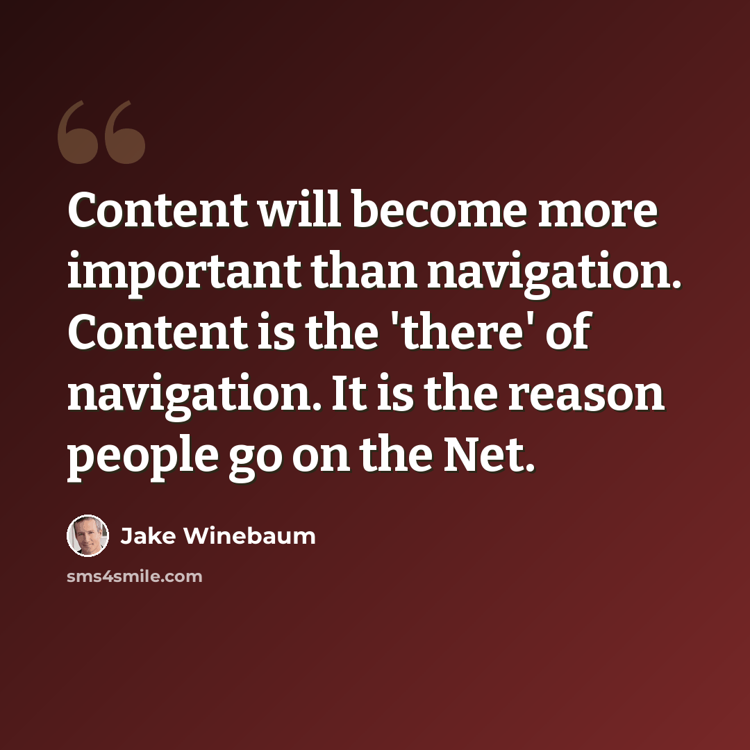 “Content will become more important than navigation. Content is the 'there' of navigation. It is the reason people go on the Net.” quote by Jake Winebaum