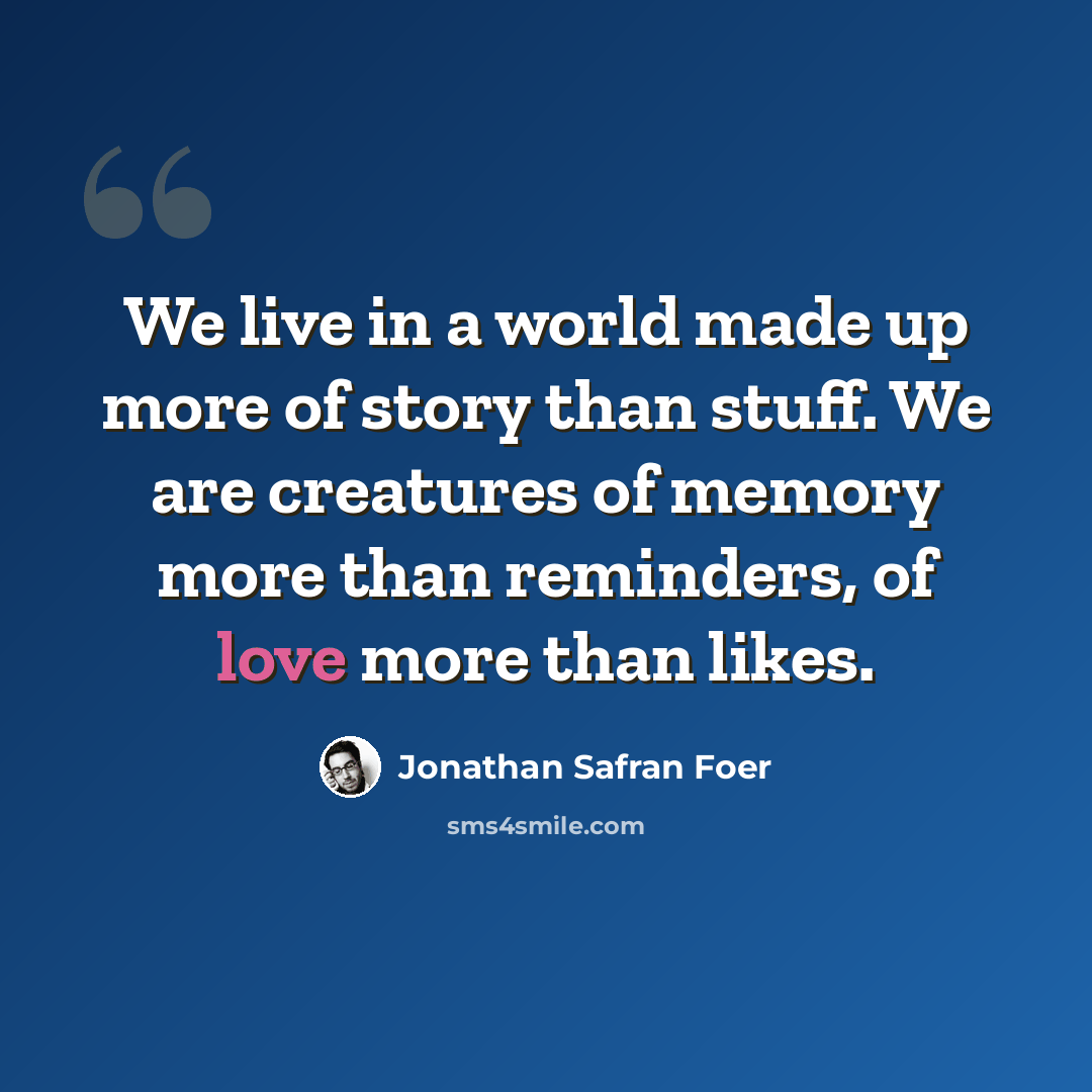 “We live in a world made up more of story than stuff. We are creatures of memory more than reminders, of love more than likes.” quote by Jonathan Safran Foer