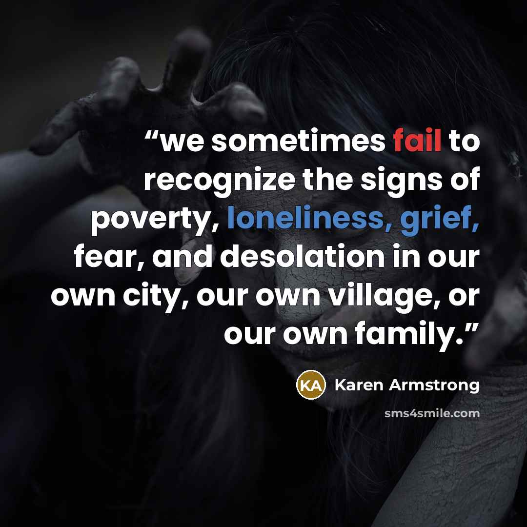 “we sometimes fail to recognize the signs of poverty, loneliness, grief, fear, and desolation in our own city, our own village, or our own family.” quote by Karen Armstrong