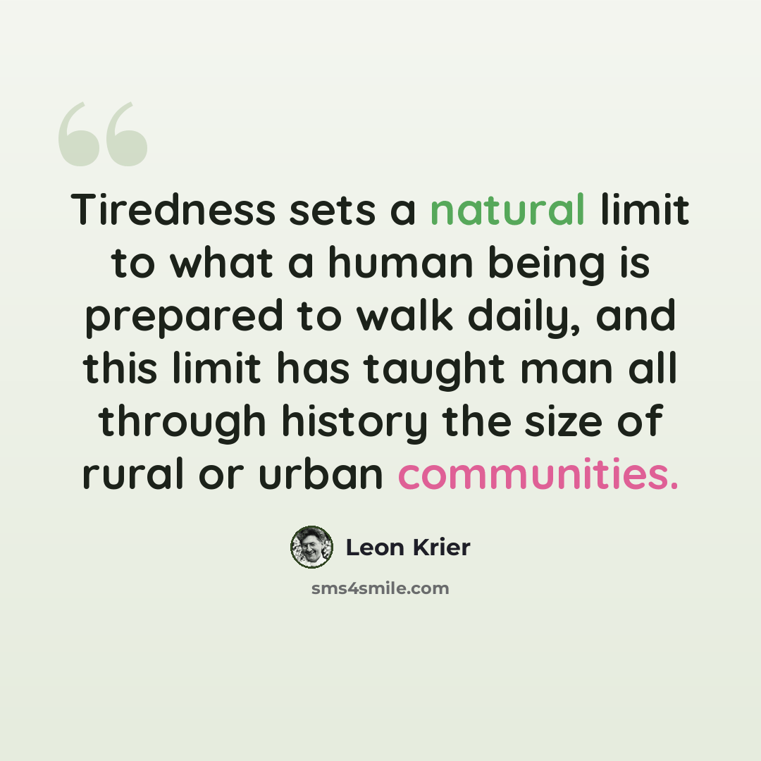 “Tiredness sets a natural limit to what a human being is prepared to walk daily, and this limit has taught man all through history the size of rural or urban communities.” quote by Leon Krier