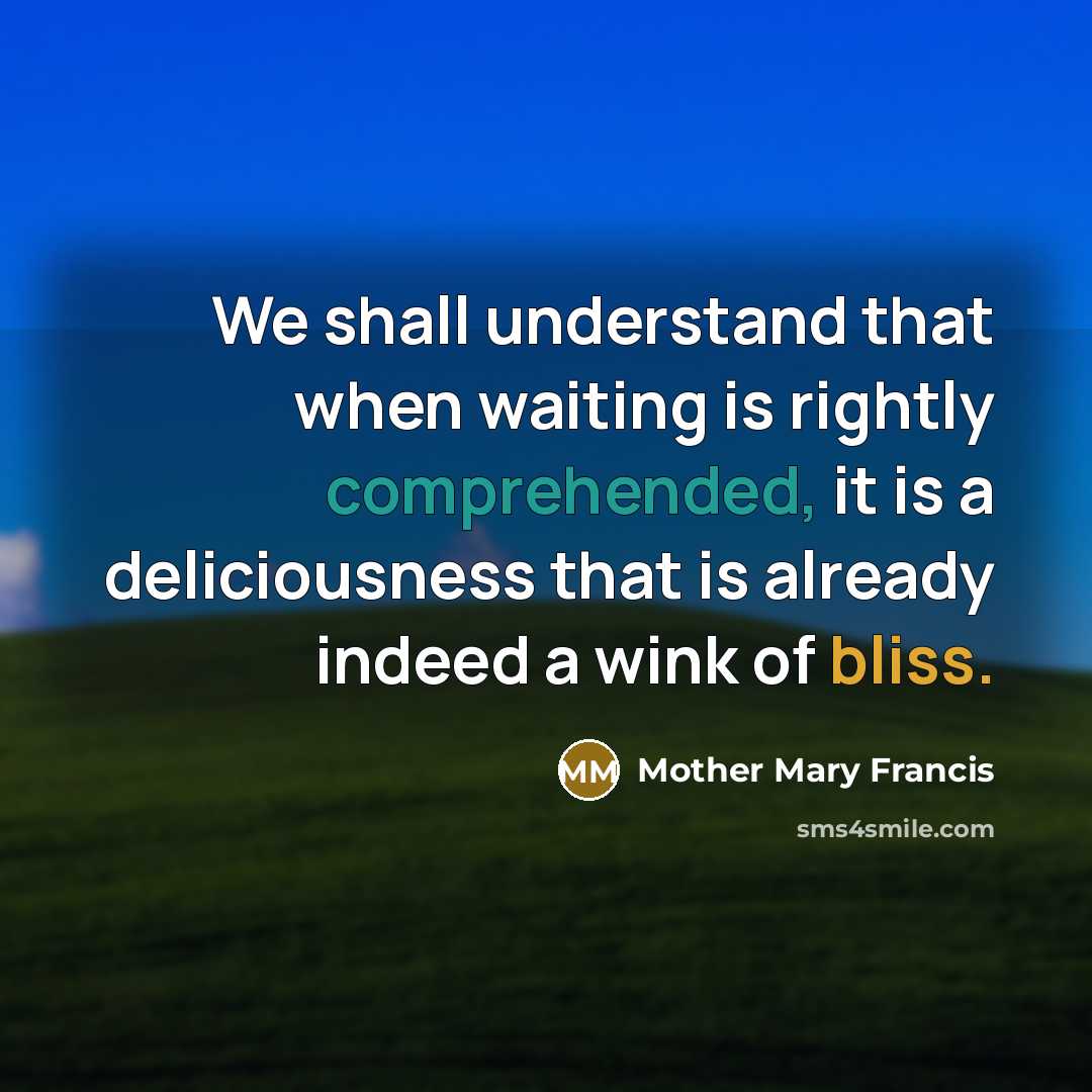 “We shall understand that when waiting is rightly comprehended, it is a deliciousness that is already indeed a wink of bliss.” quote by Mother Mary Francis