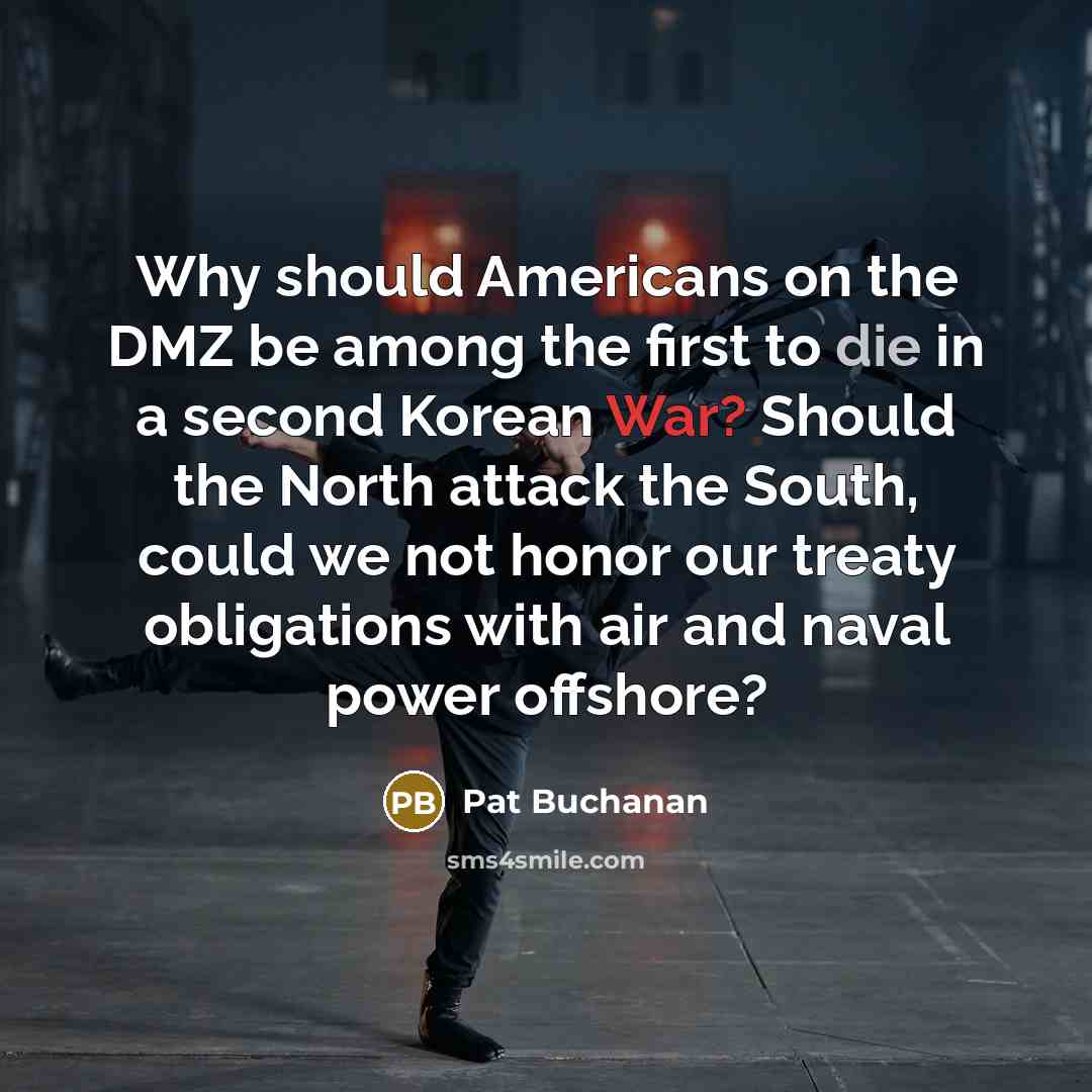 “Why should Americans on the DMZ be among the first to die in a second Korean War? Should the North attack the South, could we not honor our treaty obligations with air and naval power offshore?” quote by Pat Buchanan