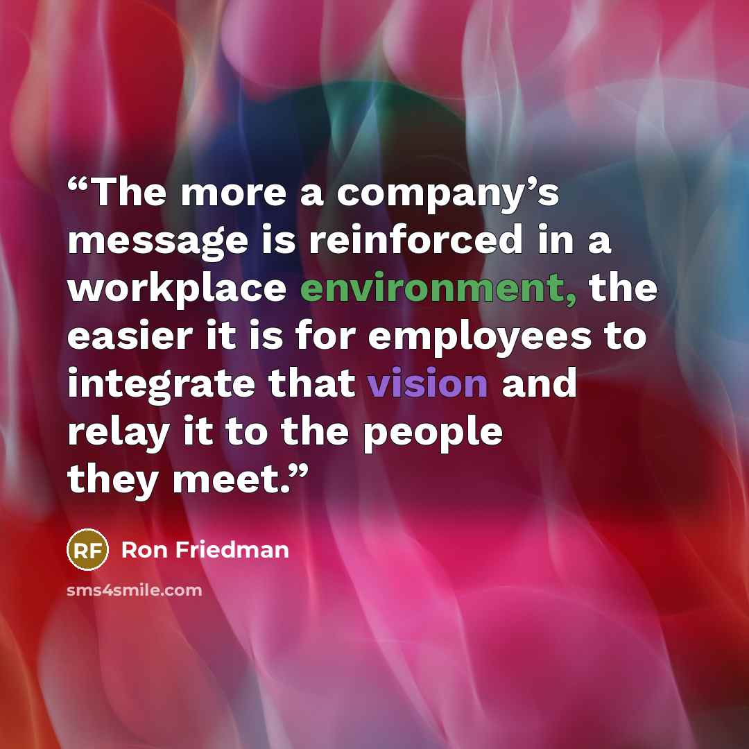 “The more a company’s message is reinforced in a workplace environment, the easier it is for employees to integrate that vision and relay it to the people they meet.” quote by Ron Friedman