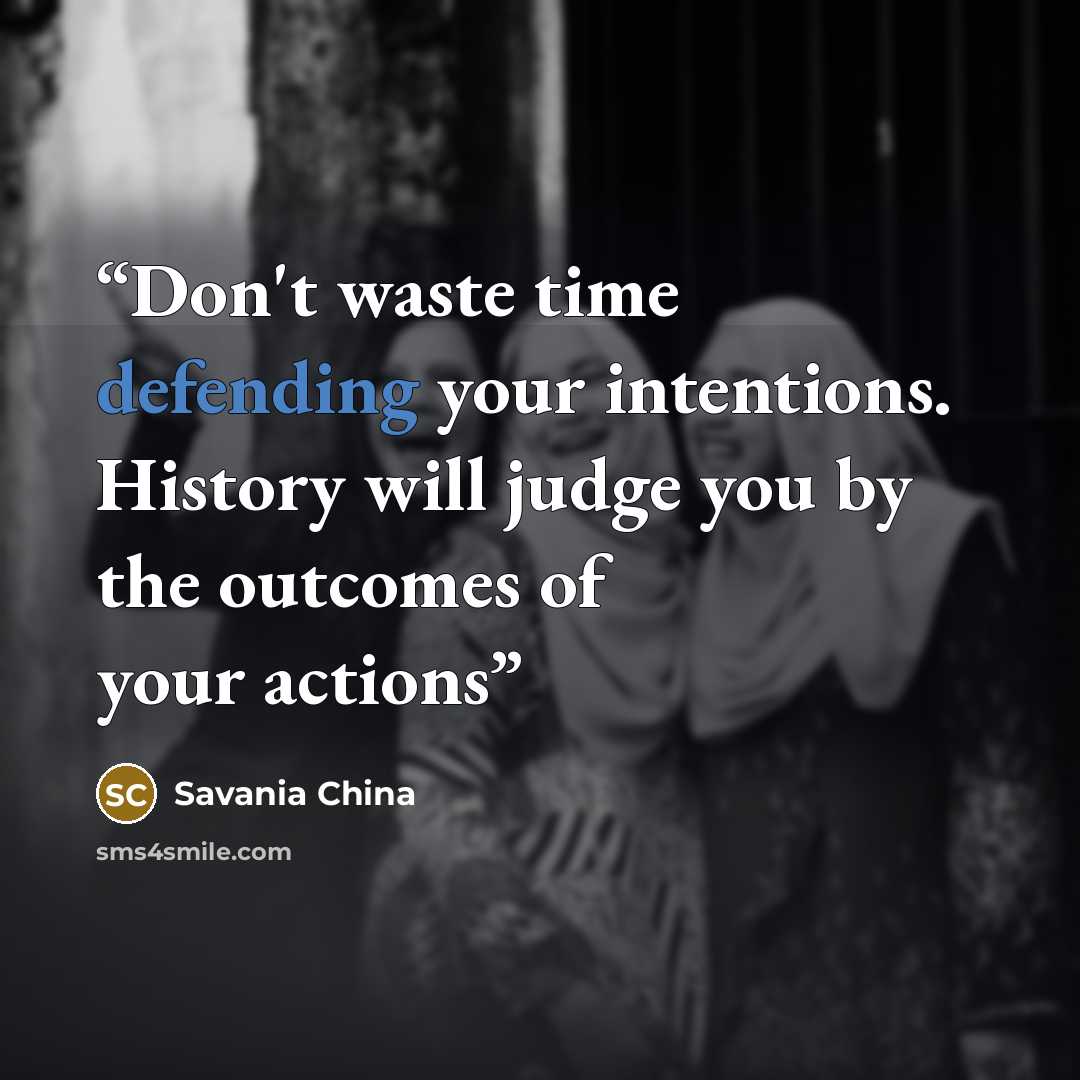 “Don't waste time defending your intentions. History will judge you by the outcomes of your actions” quote by Savania China