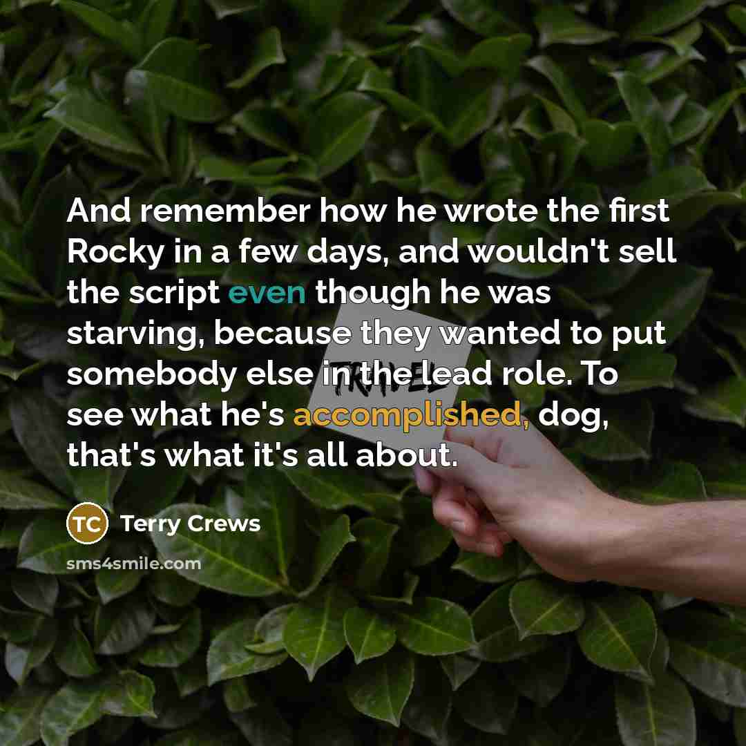 “And remember how he wrote the first Rocky in a few days, and wouldn't sell the script even though he was starving, because they wanted to put somebody else in the lead role. To see what he's accomplished, dog, that's what it's all about.” quote by Terry Crews