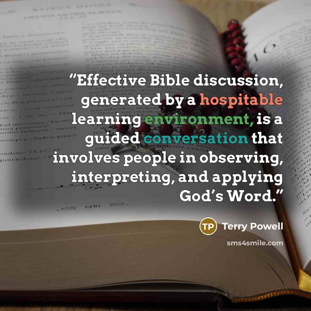 “Effective Bible discussion, generated by a hospitable learning environment, is a guided conversation that involves people in observing, interpreting, and applying God’s Word.” quote by Terry Powell