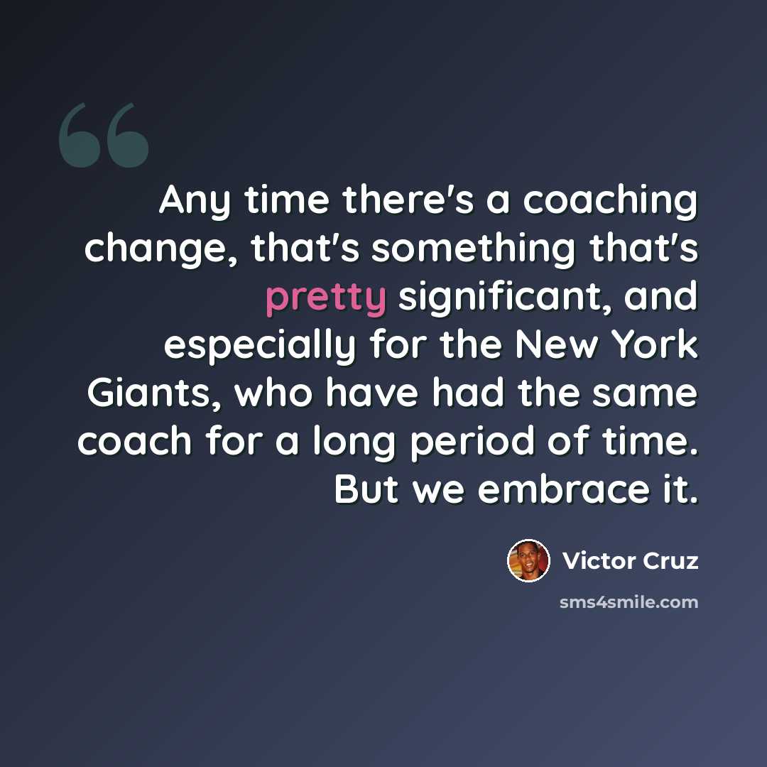 “Any time there's a coaching change, that's something that's pretty significant, and especially for the New York Giants, who have had the same coach for a long period of time. But we embrace it.” quote by Victor Cruz