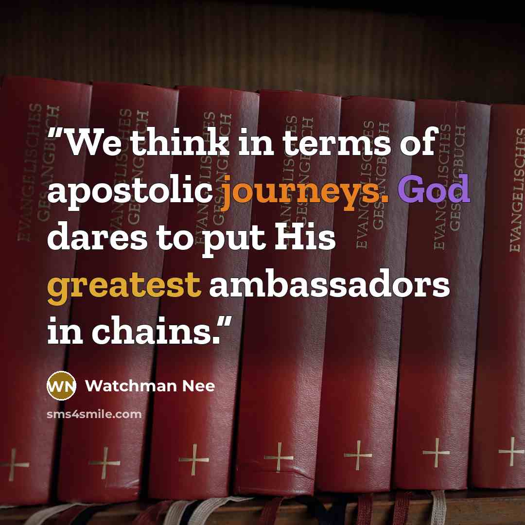 “We think in terms of apostolic journeys. God dares to put His greatest ambassadors in chains.” quote by Watchman Nee