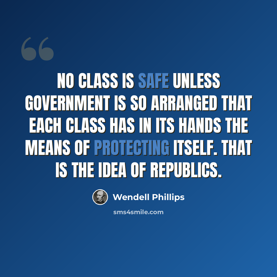 “No class is safe unless government is so arranged that each class has in its hands the means of protecting itself. That is the idea of republics.” quote by Wendell Phillips
