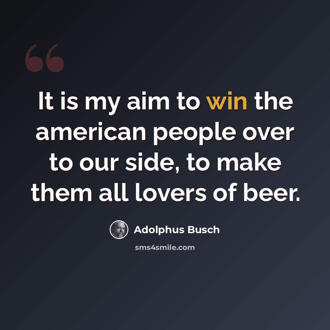 “It is my aim to win the american people over to our side, to make them all lovers of beer.” quote by Adolphus Busch