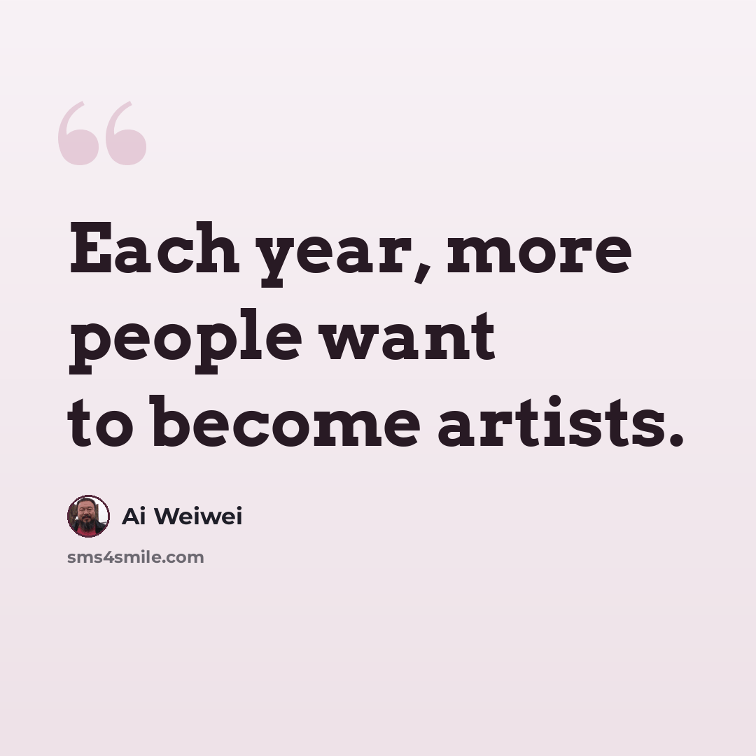 “Each year, more people want to become artists.” quote by Ai Weiwei