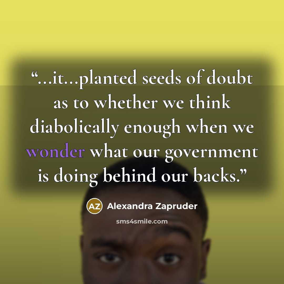 “...it...planted seeds of doubt as to whether we think diabolically enough when we wonder what our government is doing behind our backs.” quote by Alexandra Zapruder