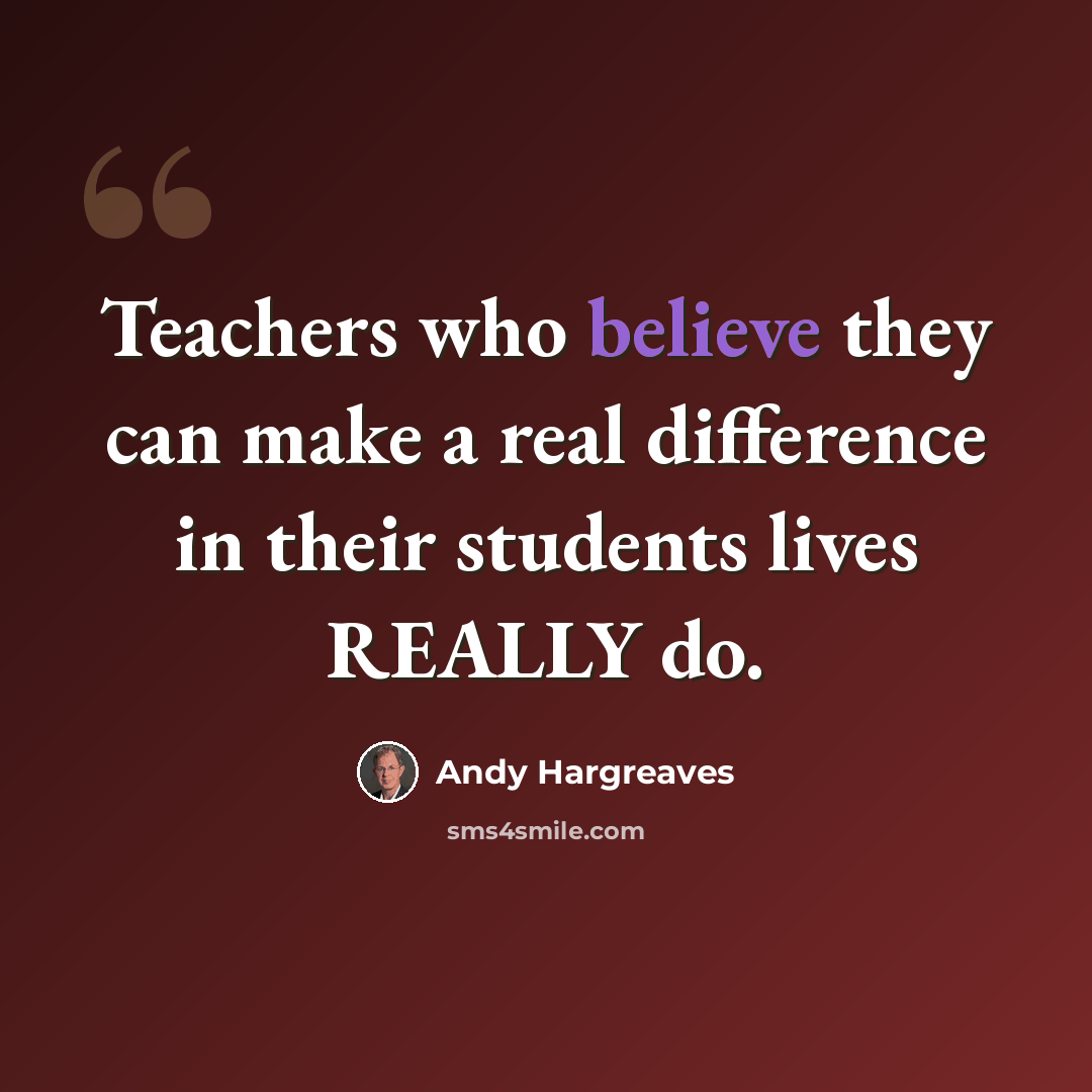 “Teachers who believe they can make a real difference in their students lives REALLY do.” quote by Andy Hargreaves