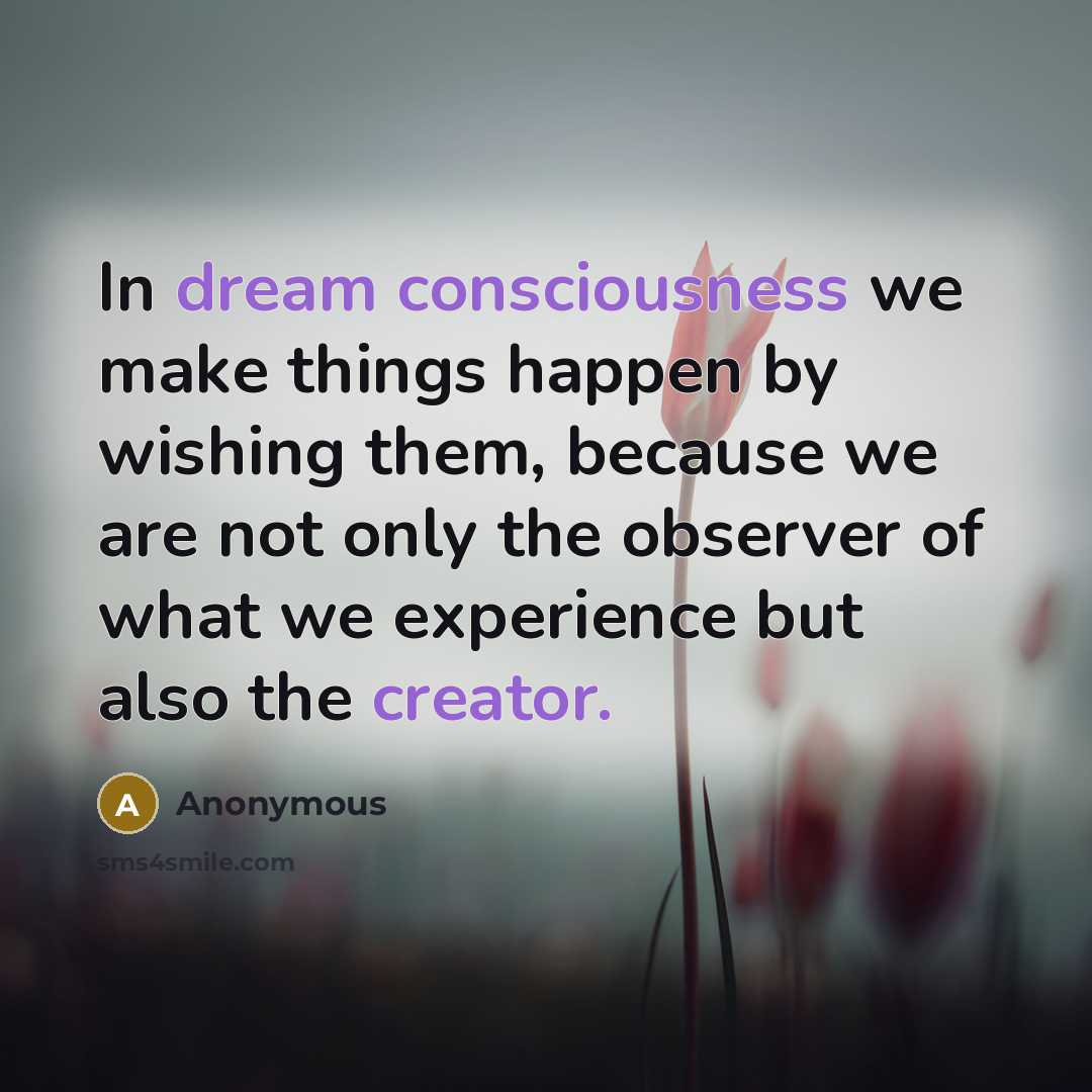 “In dream consciousness we make things happen by wishing them, because we are not only the observer of what we experience but also the creator.” quote by Anonymous