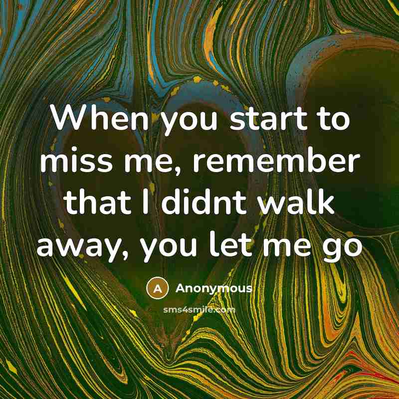 “When you start to miss me, remember that I didnt walk away, you let me go” quote by Anonymous