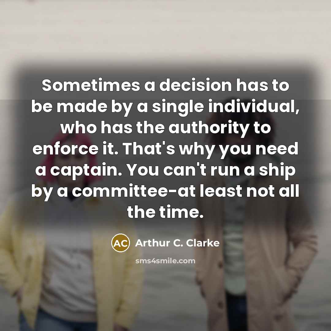 “Sometimes a decision has to be made by a single individual, who has the authority to enforce it. That's why you need a captain. You can't run a ship by a committee-at least not all the time.” quote by Arthur C. Clarke