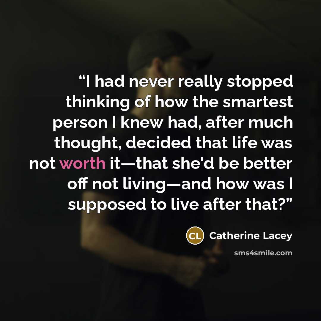 “I had never really stopped thinking of how the smartest person I knew had, after much thought, decided that life was not worth it—that she'd be better off not living—and how was I supposed to live after that?” quote by Catherine Lacey