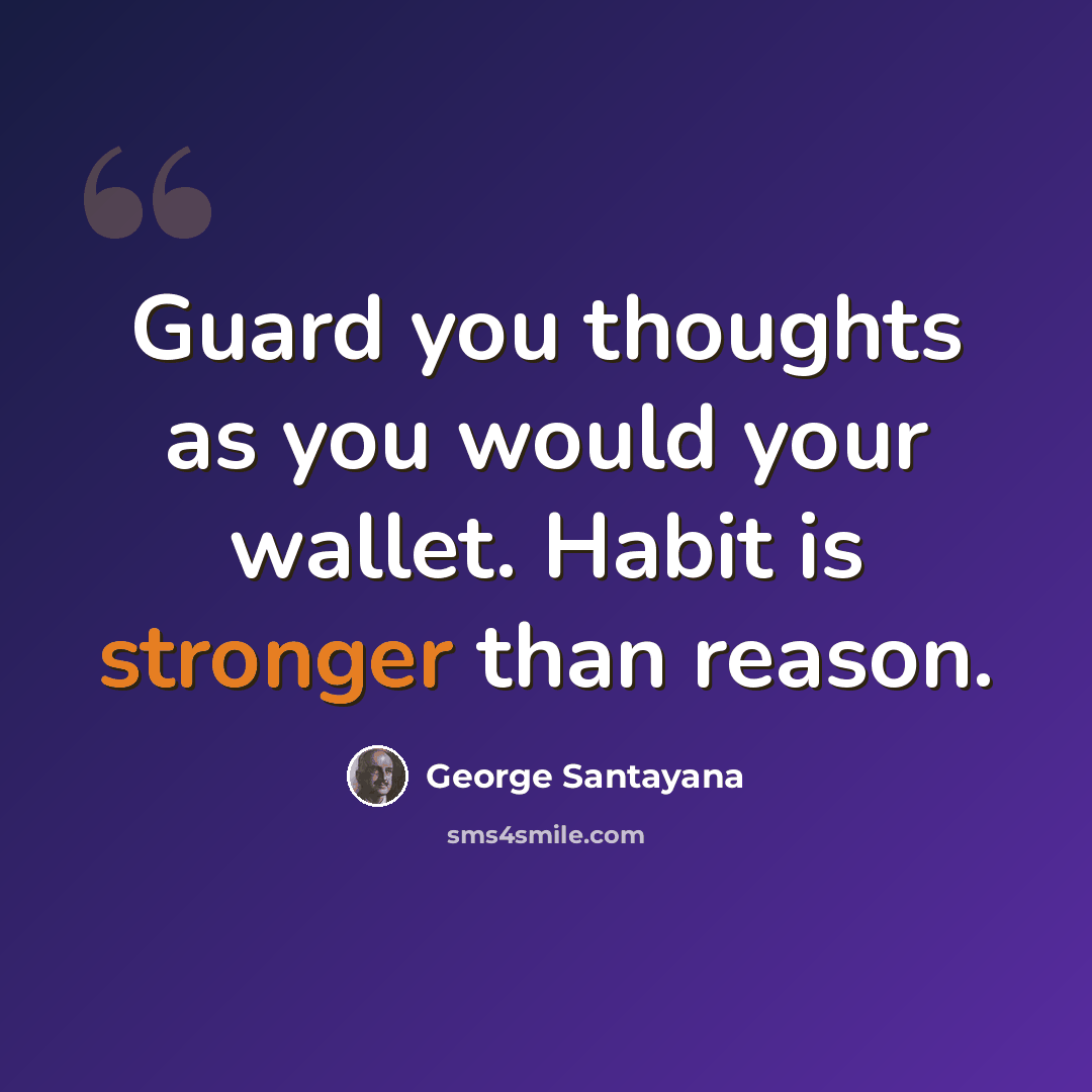 “Guard you thoughts as you would your wallet. Habit is stronger than reason.” quote by George Santayana