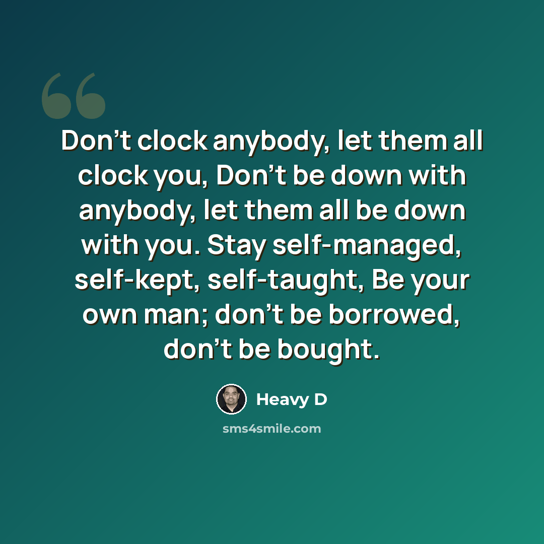 “Don't clock anybody, let them all clock you, Don't be down with anybody, let them all be down with you. Stay self-managed, self-kept, self-taught, Be your own man; don't be borrowed, don't be bought.” quote by Heavy D