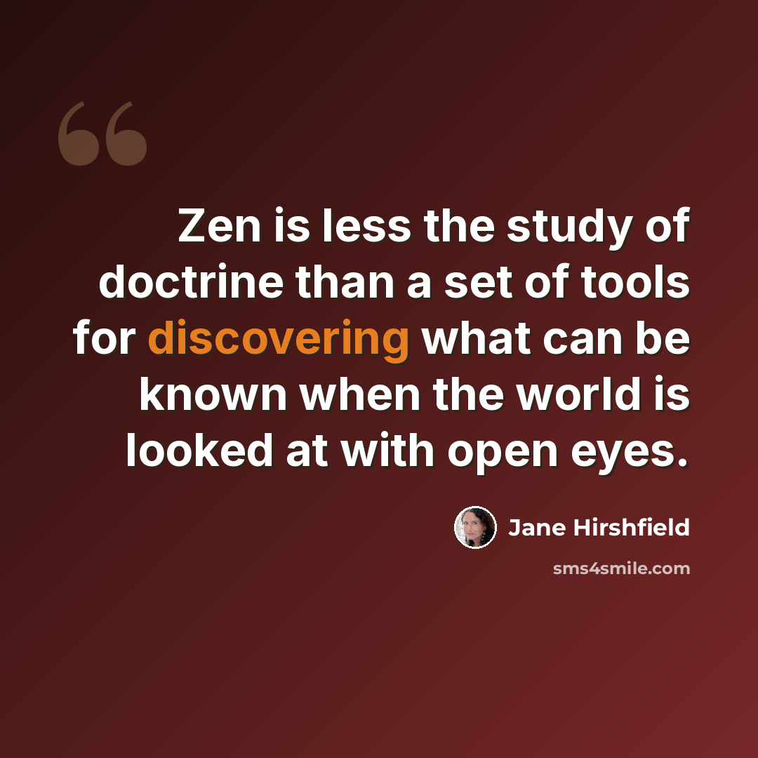 “Zen is less the study of doctrine than a set of tools for discovering what can be known when the world is looked at with open eyes.” quote by Jane Hirshfield