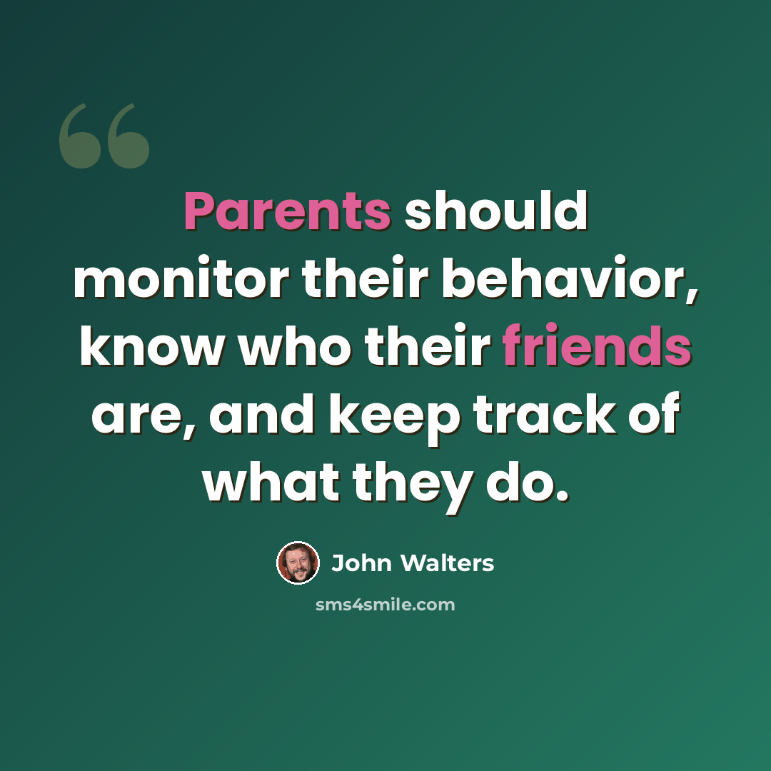 “Parents should monitor their behavior, know who their friends are, and keep track of what they do.” quote by John Walters