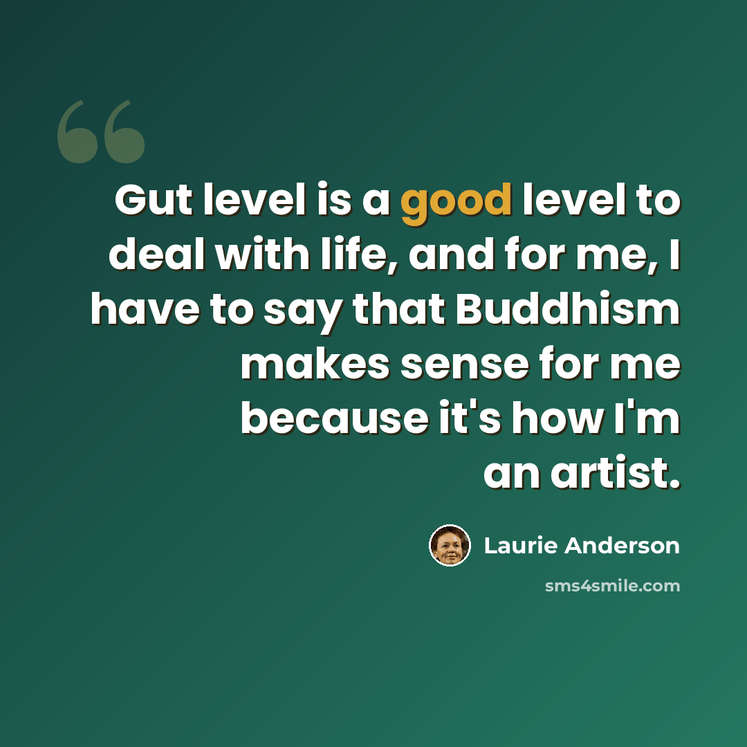 “Gut level is a good level to deal with life, and for me, I have to say that Buddhism makes sense for me because it's how I'm an artist.” quote by Laurie Anderson