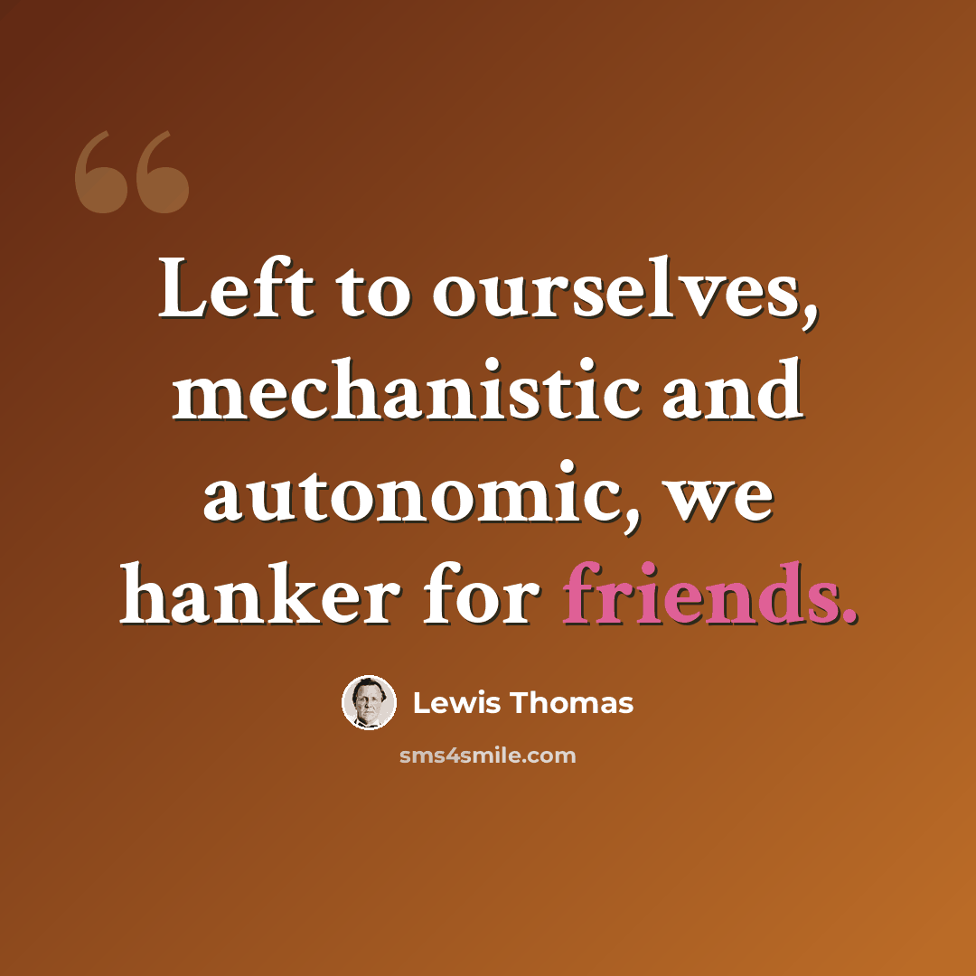 “Left to ourselves, mechanistic and autonomic, we hanker for friends.” quote by Lewis Thomas