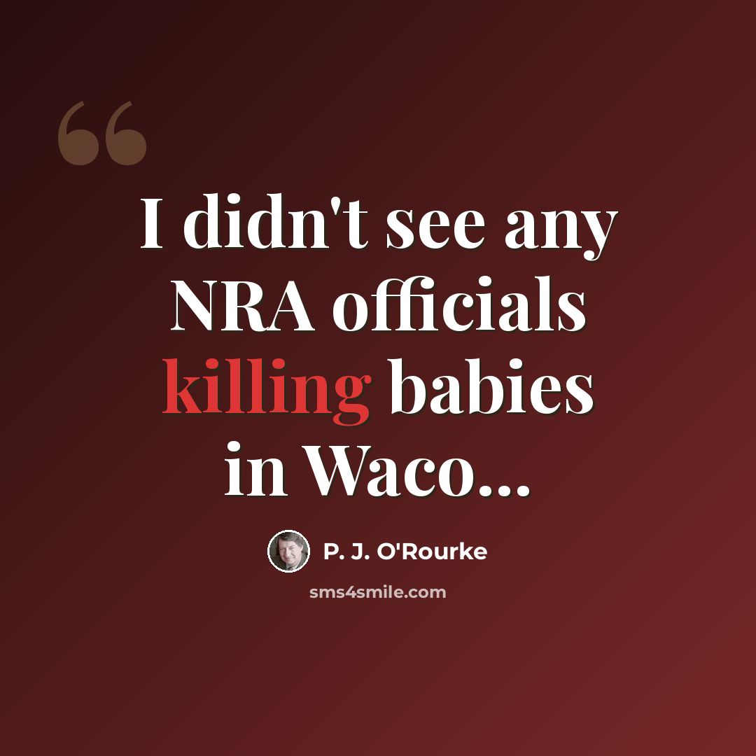 “I didn't see any NRA officials killing babies in Waco...” quote by P. J. O'Rourke