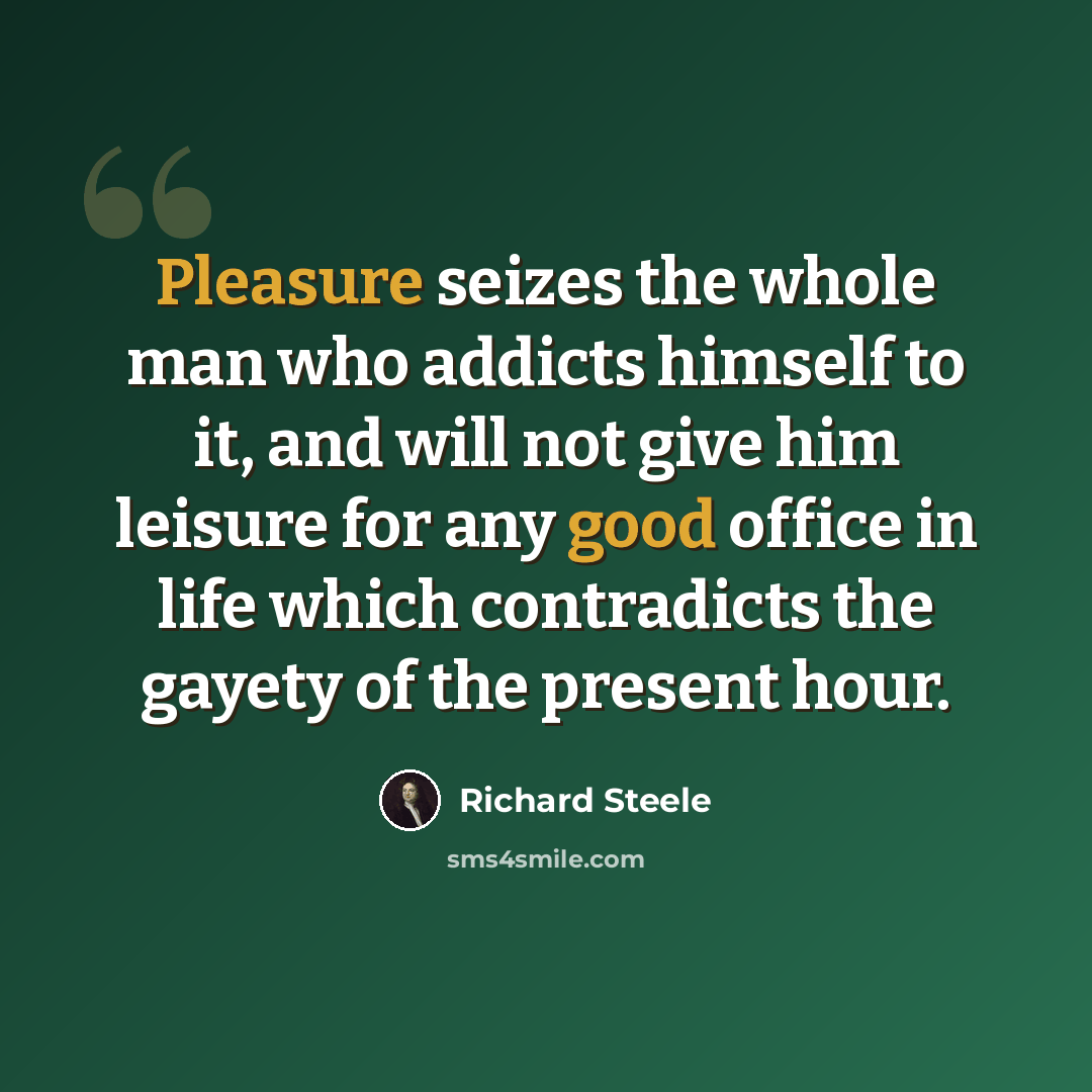 “Pleasure seizes the whole man who addicts himself to it, and will not give him leisure for any good office in life which contradicts the gayety of the present hour.” quote by Richard Steele