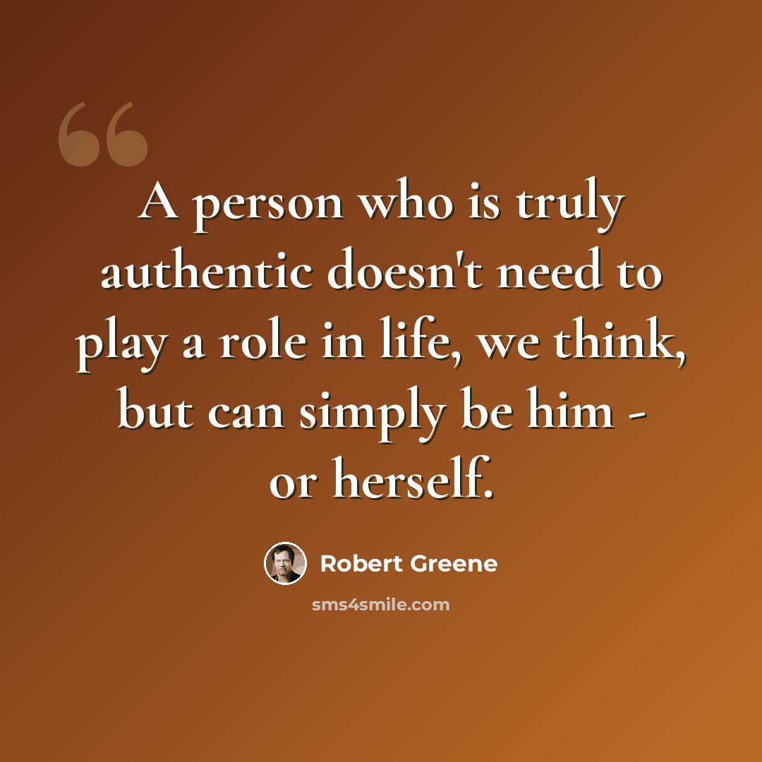 “A person who is truly authentic doesn't need to play a role in life, we think, but can simply be him - or herself.” quote by Robert Greene
