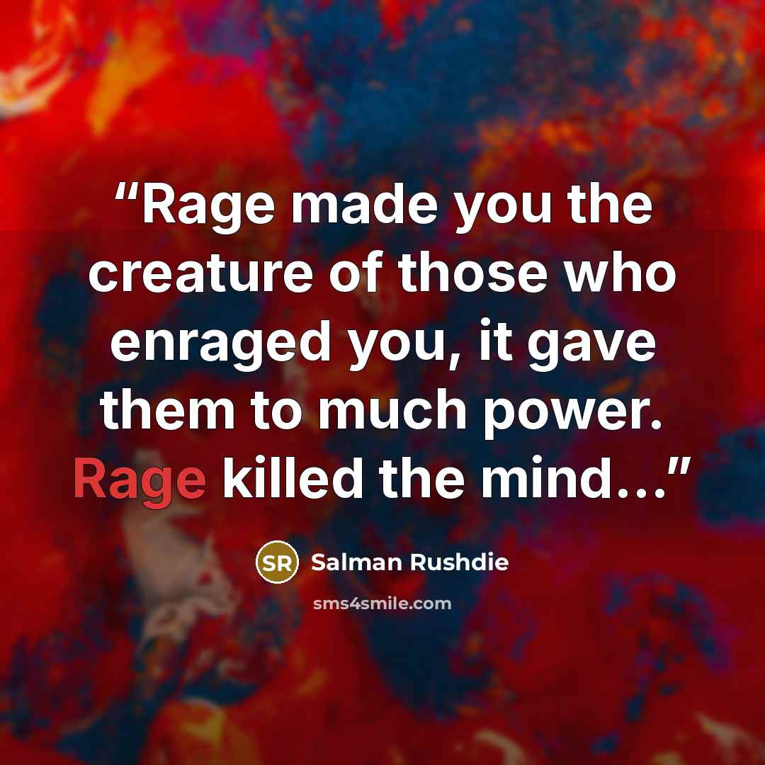 “Rage made you the creature of those who enraged you, it gave them to much power. Rage killed the mind...” quote by Salman Rushdie