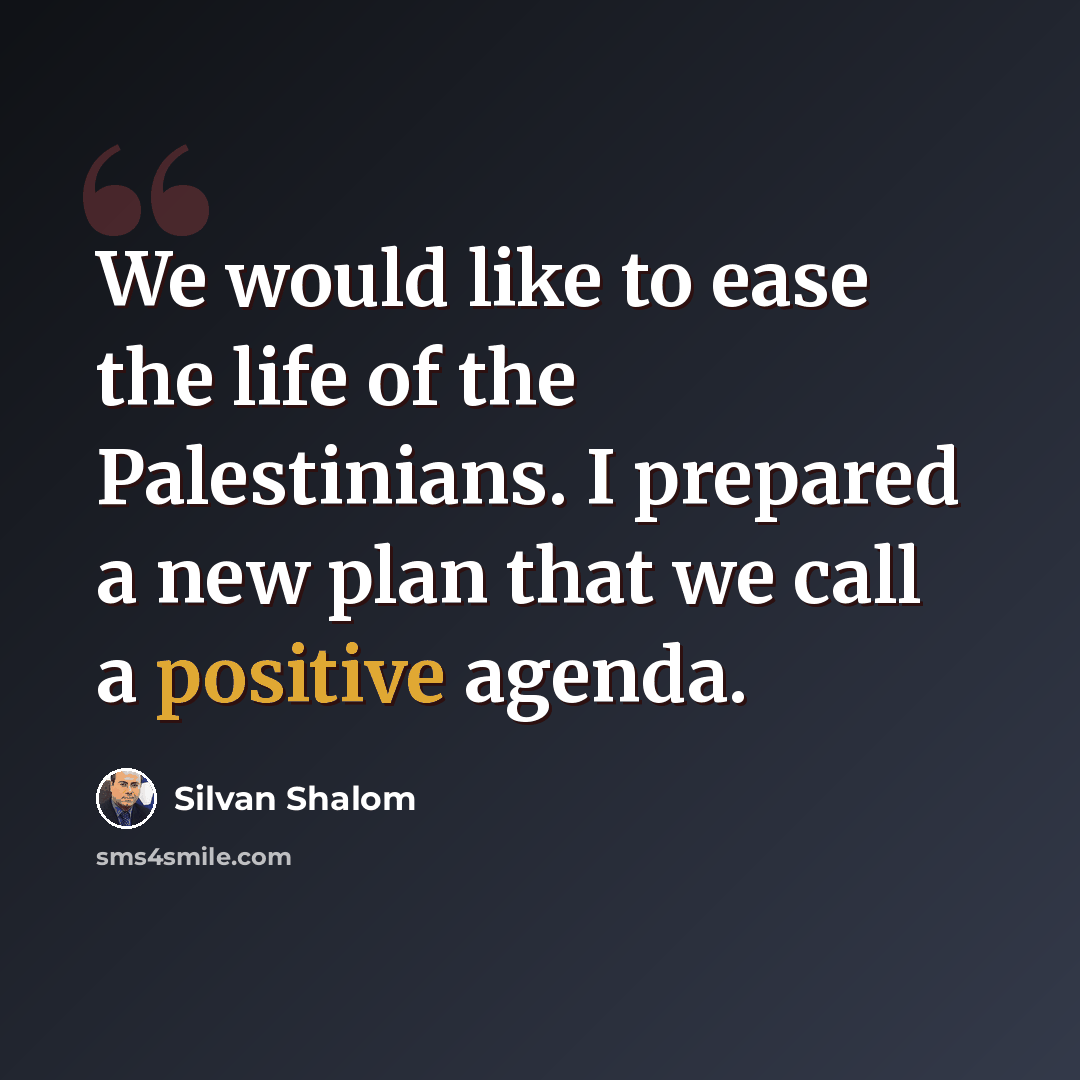 “We would like to ease the life of the Palestinians. I prepared a new plan that we call a positive agenda.” quote by Silvan Shalom